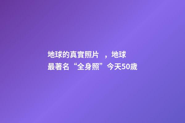 地球的真實照片，地球最著名“全身照”今天50歲-第1張-觀點-玄機派